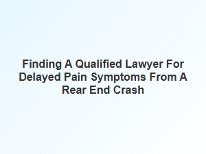 How to Find a Qualified Lawyer for Delayed Pain From a Rear End Crash