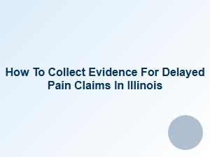 How to Collect Evidence for Delayed Pain Claims in Illinois